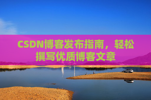 CSDN博客发布指南,轻松撰写优质博客文章 CSDN博客发布指南,轻松撰写优质博客文章