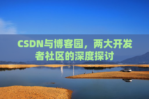CSDN与博客园,两大开发者社区的深度探讨